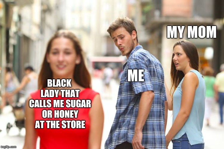 Distracted Boyfriend | MY MOM; ME; BLACK LADY THAT CALLS ME SUGAR OR HONEY AT THE STORE | image tagged in memes,distracted boyfriend | made w/ Imgflip meme maker