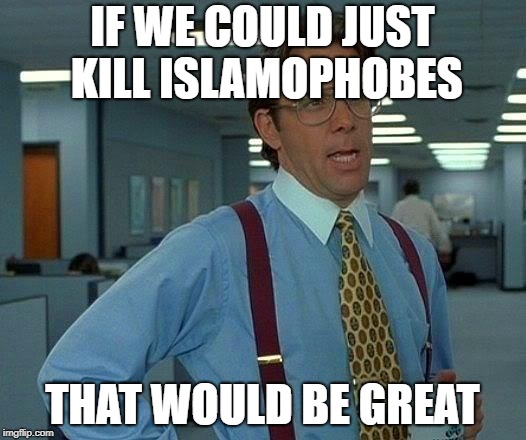Kill Islamophobes | IF WE COULD JUST KILL ISLAMOPHOBES; THAT WOULD BE GREAT | image tagged in memes,that would be great,kill,islamophobia | made w/ Imgflip meme maker