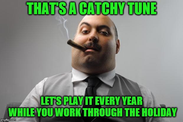 Scumbag Boss Meme | THAT'S A CATCHY TUNE LET'S PLAY IT EVERY YEAR WHILE YOU WORK THROUGH THE HOLIDAY | image tagged in memes,scumbag boss | made w/ Imgflip meme maker