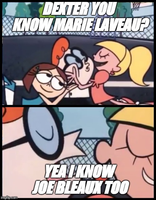 Say it Again, Dexter | DEXTER YOU KNOW MARIE LAVEAU? YEA I KNOW JOE BLEAUX TOO | image tagged in say it again dexter | made w/ Imgflip meme maker