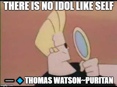 Johnny Bravo Mirror | THERE IS NO IDOL LIKE SELF; ➖🔹THOMAS WATSON~PURITAN | image tagged in johnny bravo mirror | made w/ Imgflip meme maker