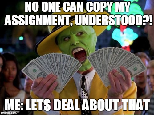 Money Money | NO ONE CAN COPY MY ASSIGNMENT, UNDERSTOOD?! ME: LETS DEAL ABOUT THAT | image tagged in memes,money money | made w/ Imgflip meme maker