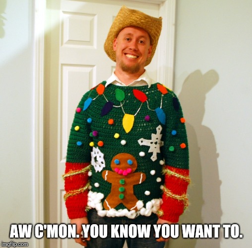 Hideous Christmas Sweater | AW C'MON. YOU KNOW YOU WANT TO. | image tagged in hideous christmas sweater | made w/ Imgflip meme maker