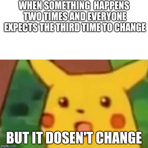 Surprised Pikachu Meme | WHEN SOMETHING  HAPPENS TWO TIMES AND EVERYONE EXPECTS THE THIRD TIME TO CHANGE; BUT IT DOSEN'T CHANGE | image tagged in memes,surprised pikachu | made w/ Imgflip meme maker