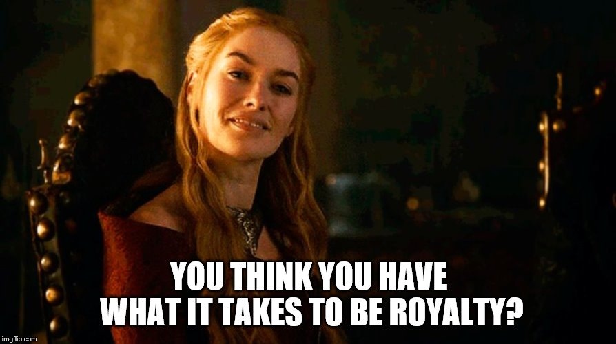 Cersei Lannister Smiling | YOU THINK YOU HAVE WHAT IT TAKES TO BE ROYALTY? | image tagged in cersei lannister smiling | made w/ Imgflip meme maker