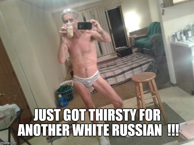 JUST GOT THIRSTY FOR ANOTHER WHITE RUSSIAN  !!! | made w/ Imgflip meme maker