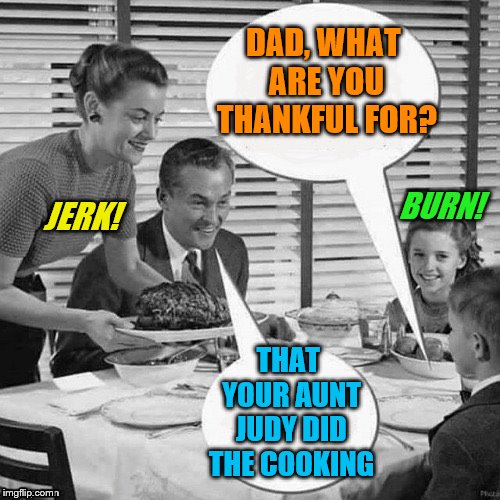 DAD, WHAT ARE YOU THANKFUL FOR? THAT YOUR AUNT JUDY DID THE COOKING JERK! BURN! | made w/ Imgflip meme maker