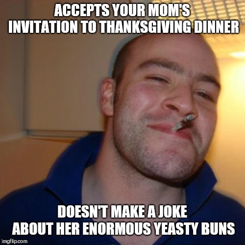 Good Guy Greg Meme | ACCEPTS YOUR MOM'S INVITATION TO THANKSGIVING DINNER; DOESN'T MAKE A JOKE ABOUT HER ENORMOUS YEASTY BUNS | image tagged in memes,good guy greg,thanksgiving | made w/ Imgflip meme maker