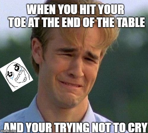 1990s First World Problems | WHEN YOU HIT YOUR TOE AT THE END OF THE TABLE; AND YOUR TRYING NOT TO CRY | image tagged in memes,1990s first world problems,scumbag | made w/ Imgflip meme maker