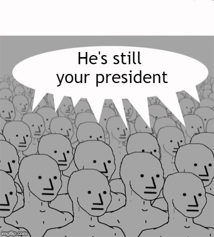 NPCProgramScreed | He's still your president | image tagged in npcprogramscreed | made w/ Imgflip meme maker