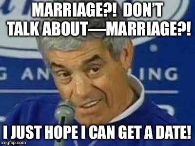 Jim Mora | MARRIAGE?!  DON’T TALK ABOUT—MARRIAGE?! I JUST HOPE I CAN GET A DATE! | image tagged in jim mora | made w/ Imgflip meme maker