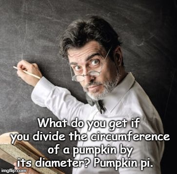 professor | What do you get if you divide the circumference of a pumpkin by its diameter? Pumpkin pi. | image tagged in professor | made w/ Imgflip meme maker