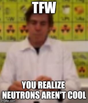TFW; YOU REALIZE NEUTRONS AREN'T COOL | image tagged in depressed scientist | made w/ Imgflip meme maker