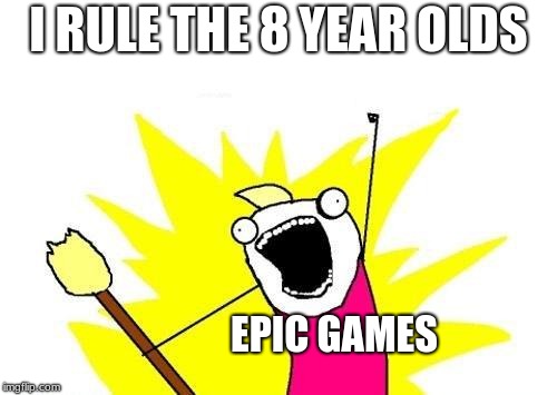 X All The Y | I RULE THE 8 YEAR OLDS; EPIC GAMES | image tagged in memes,x all the y | made w/ Imgflip meme maker