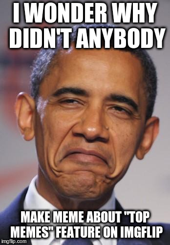 obamas funny face | I WONDER WHY DIDN'T ANYBODY; MAKE MEME ABOUT "TOP MEMES" FEATURE ON IMGFLIP | image tagged in obamas funny face | made w/ Imgflip meme maker