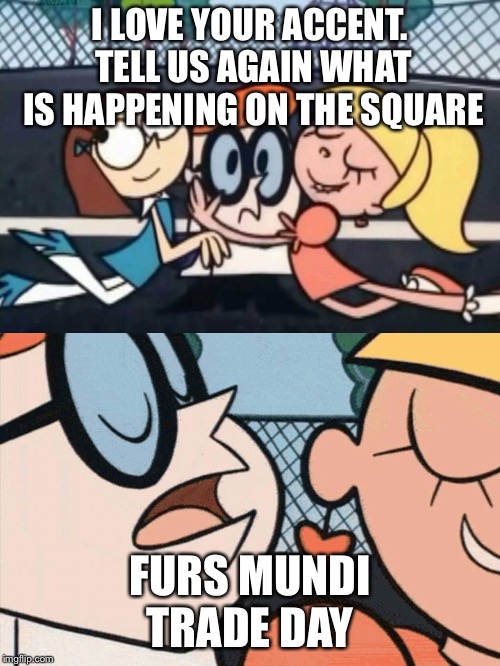I Love Your Accent | I LOVE YOUR ACCENT. TELL US AGAIN WHAT IS HAPPENING ON THE SQUARE; FURS MUNDI TRADE DAY | image tagged in i love your accent | made w/ Imgflip meme maker