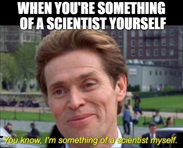 You know, I'm something of a scientist myself | WHEN YOU'RE SOMETHING OF A SCIENTIST YOURSELF | image tagged in you know i'm something of a scientist myself | made w/ Imgflip meme maker