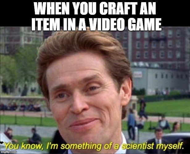 You know, I'm something of a scientist myself | WHEN YOU CRAFT AN ITEM IN A VIDEO GAME | image tagged in you know i'm something of a scientist myself | made w/ Imgflip meme maker