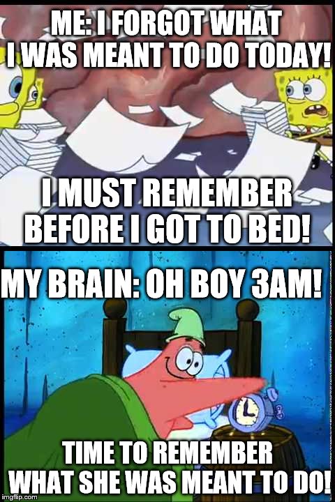 Literally my life | ME: I FORGOT WHAT I WAS MEANT TO DO TODAY! I MUST REMEMBER BEFORE I GOT TO BED! MY BRAIN: OH BOY 3AM! TIME TO REMEMBER WHAT SHE WAS MEANT TO DO! | image tagged in oh boy 3am,spongebob,forget,remember | made w/ Imgflip meme maker
