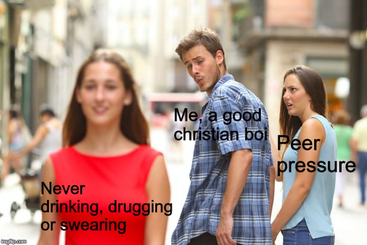 Distracted Boyfriend | Me, a good christian boi; Peer pressure; Never drinking, drugging or swearing | image tagged in memes,distracted boyfriend | made w/ Imgflip meme maker