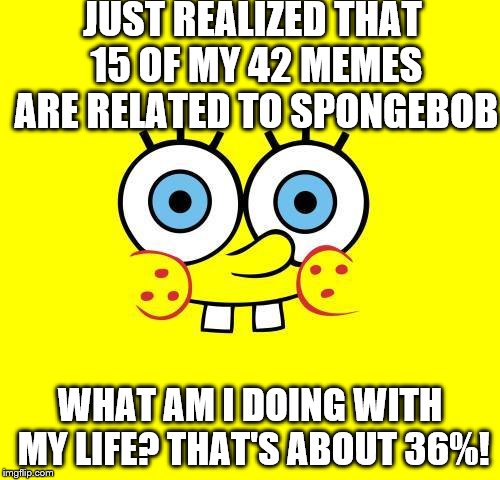Why did I even do the maths? | JUST REALIZED THAT 15 OF MY 42 MEMES ARE RELATED TO SPONGEBOB; WHAT AM I DOING WITH MY LIFE? THAT'S ABOUT 36%! | image tagged in what am i doing with my life | made w/ Imgflip meme maker
