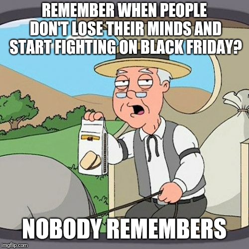 Pepperidge Farm Remembers Meme | REMEMBER WHEN PEOPLE DON'T LOSE THEIR MINDS AND START FIGHTING ON BLACK FRIDAY? NOBODY REMEMBERS | image tagged in memes,pepperidge farm remembers,black friday | made w/ Imgflip meme maker