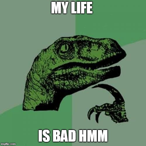 Philosoraptor | MY LIFE; IS BAD HMM | image tagged in memes,philosoraptor | made w/ Imgflip meme maker