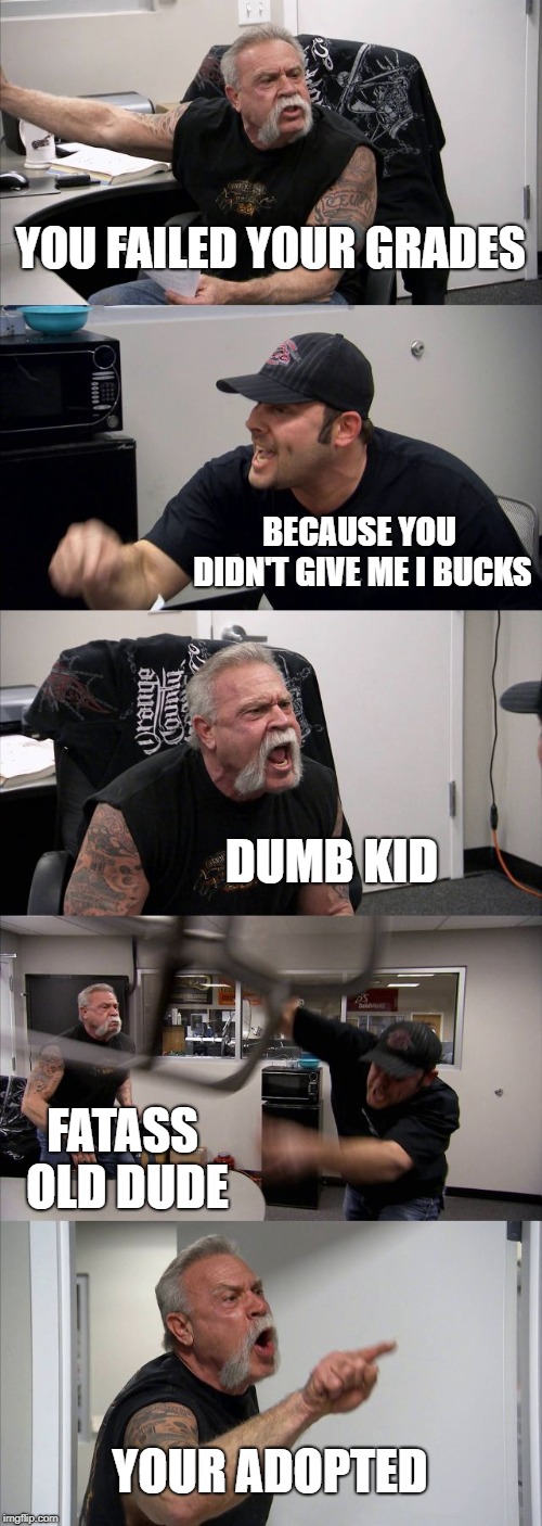 American Chopper Argument | YOU FAILED YOUR GRADES; BECAUSE YOU DIDN'T GIVE ME I BUCKS; DUMB KID; FATASS OLD DUDE; YOUR ADOPTED | image tagged in memes,american chopper argument | made w/ Imgflip meme maker