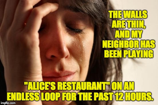 First World Problems | THE WALLS ARE THIN, AND MY NEIGHBOR HAS BEEN PLAYING; "ALICE'S RESTAURANT" ON AN ENDLESS LOOP FOR THE PAST 12 HOURS. | image tagged in memes,first world problems | made w/ Imgflip meme maker