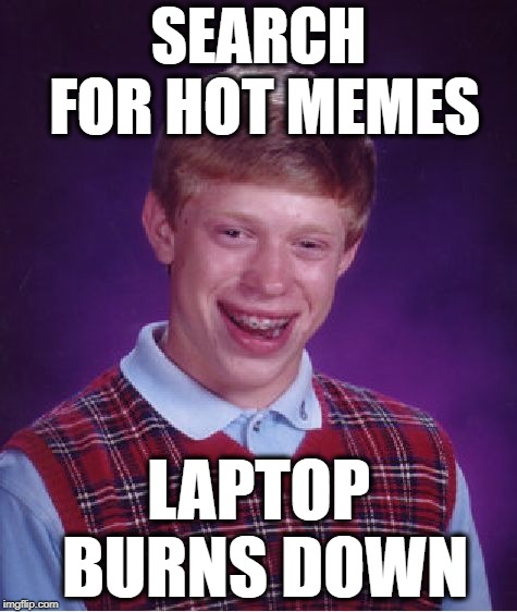 c'mon baby light my fire | SEARCH FOR HOT MEMES; LAPTOP BURNS DOWN | image tagged in memes,bad luck brian,fire,computer,laptop,hot memes | made w/ Imgflip meme maker