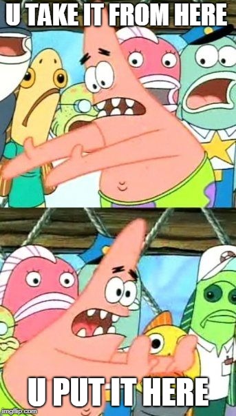 Put It Somewhere Else Patrick Meme | U TAKE IT FROM HERE; U PUT IT HERE | image tagged in memes,put it somewhere else patrick | made w/ Imgflip meme maker