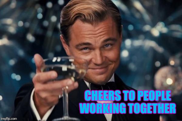 Leonardo Dicaprio Cheers Meme | CHEERS TO PEOPLE WORKING TOGETHER | image tagged in memes,leonardo dicaprio cheers | made w/ Imgflip meme maker