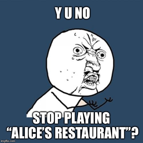Y U No | Y U NO; STOP PLAYING “ALICE’S RESTAURANT”? | image tagged in memes,y u no | made w/ Imgflip meme maker
