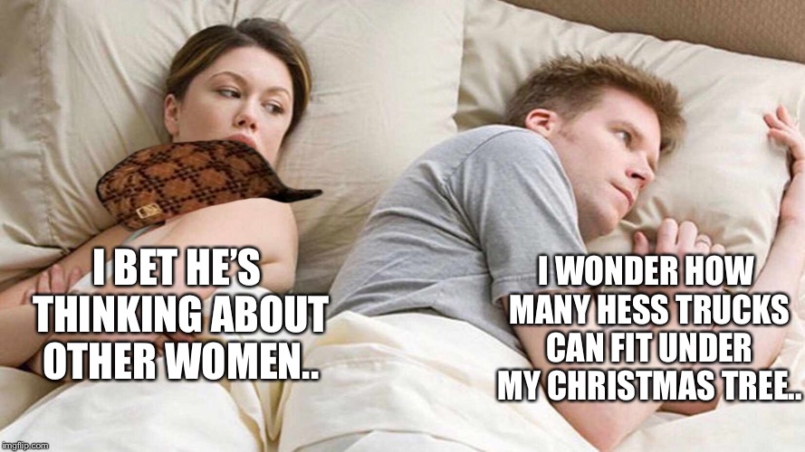 I Bet He's Thinking About Other Women | I WONDER HOW MANY HESS TRUCKS CAN FIT UNDER MY CHRISTMAS TREE.. I BET HE’S THINKING ABOUT OTHER WOMEN.. | image tagged in i bet he's thinking about other women,scumbag | made w/ Imgflip meme maker