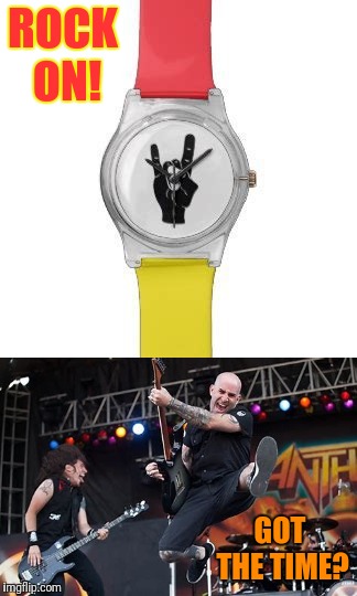 Antrhax.....got the Time? | ROCK ON! GOT THE TIME? | made w/ Imgflip meme maker