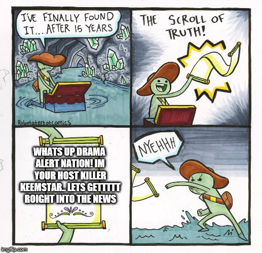 The Scroll Of Truth Meme | WHATS UP DRAMA ALERT NATION! IM YOUR HOST KILLER KEEMSTAR.. LETS GETTTTT ROIGHT INTO THE NEWS | image tagged in memes,the scroll of truth | made w/ Imgflip meme maker