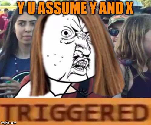 Y U No Triggered | Y U ASSUME Y AND X | image tagged in y u no triggered | made w/ Imgflip meme maker