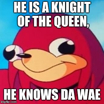 Ugandan Knuckles | HE IS A KNIGHT OF THE QUEEN, HE KNOWS DA WAE | image tagged in ugandan knuckles | made w/ Imgflip meme maker