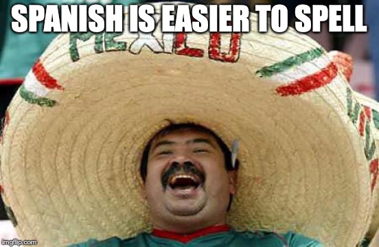 Happy Mexican | SPANISH IS EASIER TO SPELL | image tagged in happy mexican | made w/ Imgflip meme maker