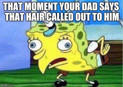 Mocking Spongebob | THAT MOMENT YOUR DAD SAYS THAT HAIR CALLED OUT TO HIM | image tagged in memes,mocking spongebob | made w/ Imgflip meme maker