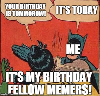 me slapping robin | YOUR BIRTHDAY IS TOMMOROW! IT'S TODAY; ME; IT'S MY BIRTHDAY FELLOW MEMERS! | image tagged in memes,happy birthday | made w/ Imgflip meme maker