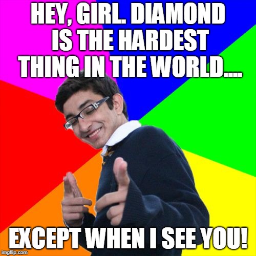 This fella gets ALL the fly honeys. | HEY, GIRL. DIAMOND IS THE HARDEST THING IN THE WORLD.... EXCEPT WHEN I SEE YOU! | image tagged in memes,subtle pickup liner | made w/ Imgflip meme maker