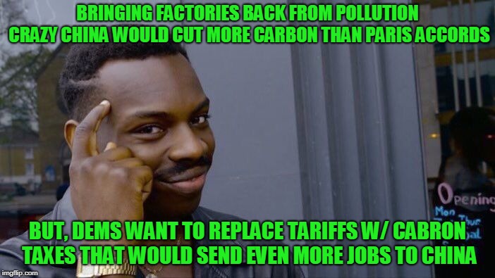 Global Warming Alarmist are a Fraud  | BRINGING FACTORIES BACK FROM POLLUTION CRAZY CHINA WOULD CUT MORE CARBON THAN PARIS ACCORDS; BUT, DEMS WANT TO REPLACE TARIFFS W/ CABRON TAXES THAT WOULD SEND EVEN MORE JOBS TO CHINA | image tagged in memes,roll safe think about it | made w/ Imgflip meme maker