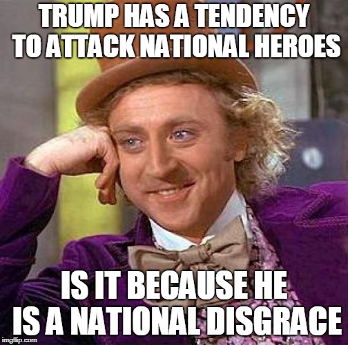 Creepy Condescending Wonka | TRUMP HAS A TENDENCY TO ATTACK NATIONAL HEROES; IS IT BECAUSE HE IS A NATIONAL DISGRACE | image tagged in memes,creepy condescending wonka | made w/ Imgflip meme maker