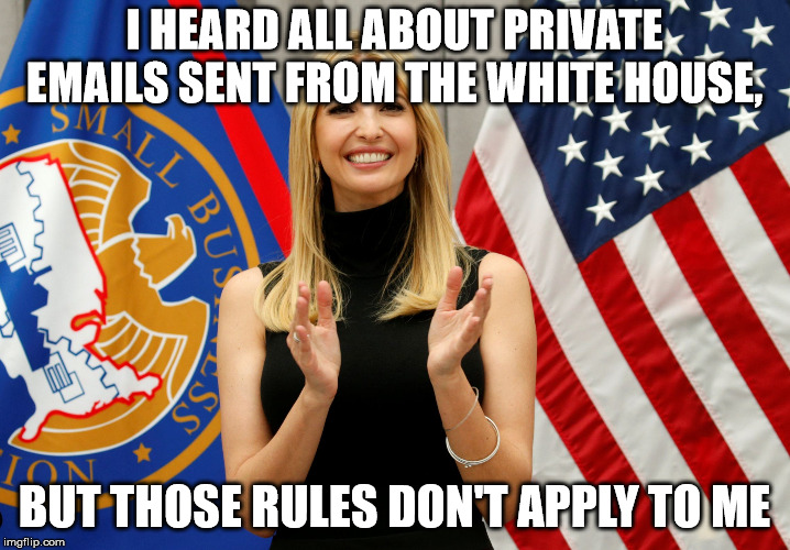 Ivanka Trump | I HEARD ALL ABOUT PRIVATE EMAILS SENT FROM THE WHITE HOUSE, BUT THOSE RULES DON'T APPLY TO ME | image tagged in ivanka trump | made w/ Imgflip meme maker