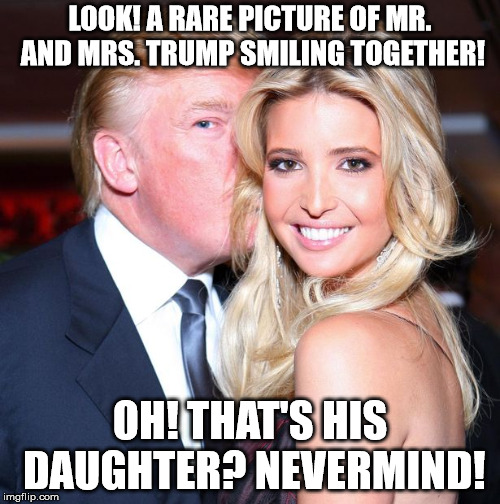 LOOK! A RARE PICTURE OF MR. AND MRS. TRUMP SMILING TOGETHER! OH! THAT'S HIS DAUGHTER? NEVERMIND! | image tagged in donald whispering to ivanka | made w/ Imgflip meme maker