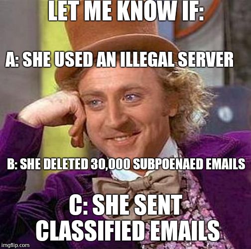 Creepy Condescending Wonka Meme | LET ME KNOW IF: A: SHE USED AN ILLEGAL SERVER B: SHE DELETED 30,000 SUBPOENAED EMAILS C: SHE SENT CLASSIFIED EMAILS | image tagged in memes,creepy condescending wonka | made w/ Imgflip meme maker