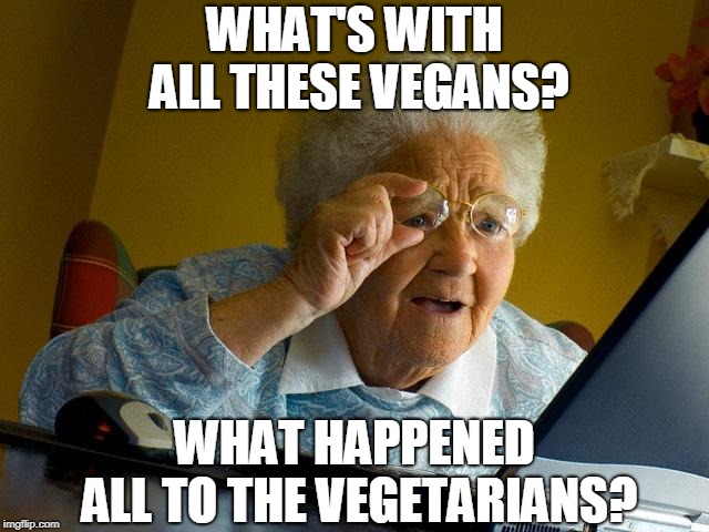 It's been a really long time since I heard somebody call themselves a vegetarian.... | WHAT'S WITH ALL THESE VEGANS? WHAT HAPPENED ALL TO THE VEGETARIANS? | image tagged in memes,grandma finds the internet,vegan,vegans | made w/ Imgflip meme maker