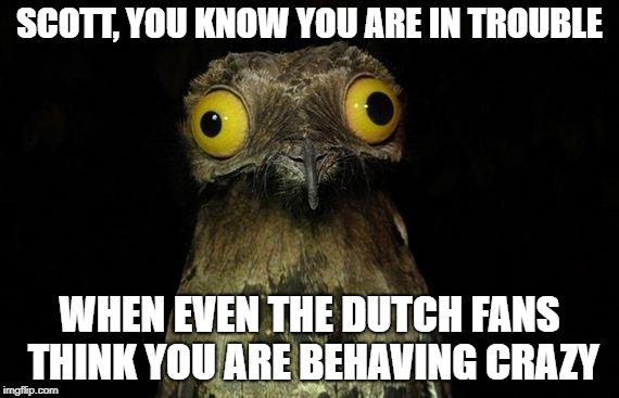 Weird Stuff I Do Potoo Meme | SCOTT, YOU KNOW YOU ARE IN TROUBLE; WHEN EVEN THE DUTCH FANS THINK YOU ARE BEHAVING CRAZY | image tagged in memes,weird stuff i do potoo | made w/ Imgflip meme maker