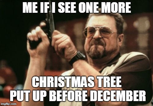 Angry Christmas | ME IF I SEE ONE MORE; CHRISTMAS TREE PUT UP BEFORE DECEMBER | image tagged in memes,am i the only one around here,angry,christmas,say it one more time | made w/ Imgflip meme maker